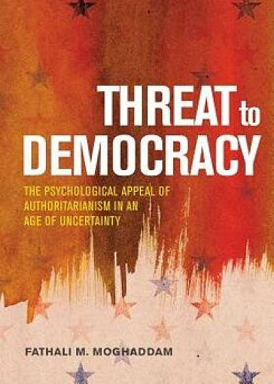 Threat to Democracy: The Appeal of Authoritarianism in an Age of Uncertainty, Hardcover/Fathali M. Moghaddam