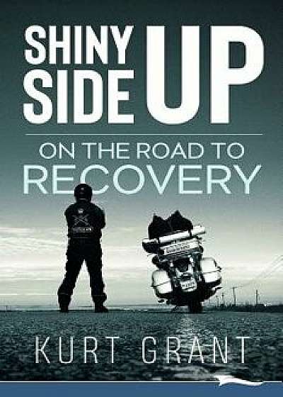 Shiny Side Up: On the Road to Recovery, Paperback/Kurt Grant