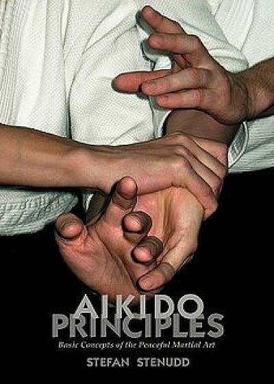 Aikido Principles: Basic Concepts of the Peaceful Martial Art, Paperback/Stefan Stenudd