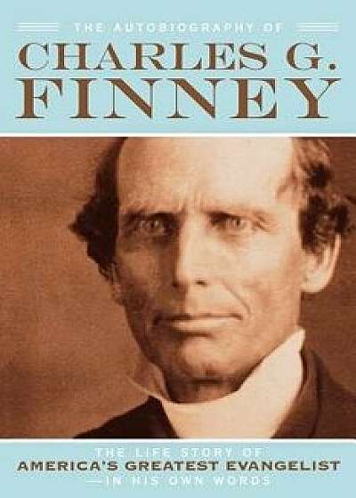 The Autobiography of Charles G. Finney: The Life Story of America's Greatest Evangelist--In His Own Words, Paperback/Charles G. Finney