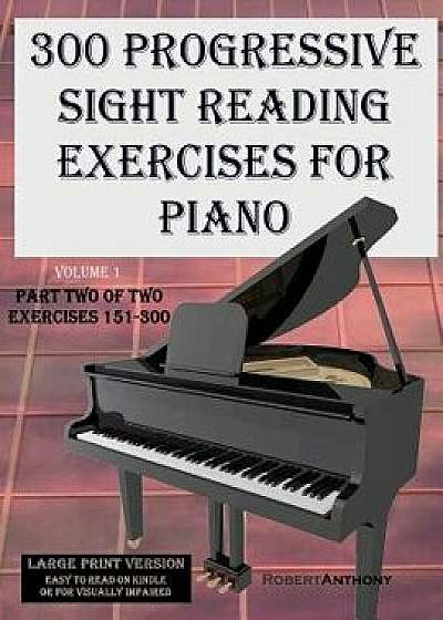 300 Progressive Sight Reading Exercises for Piano Volume Two Large Print Version: Part Two of Two, Exercises 151-300/Robert Anthony