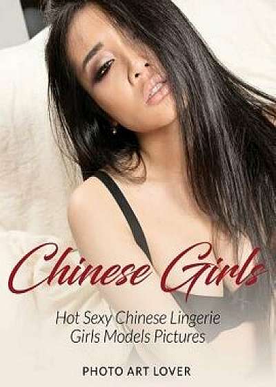Chinese Girls: Hot Sexy Chinese Lingerie Girls Models Pictures, Paperback/Photo Art Lover