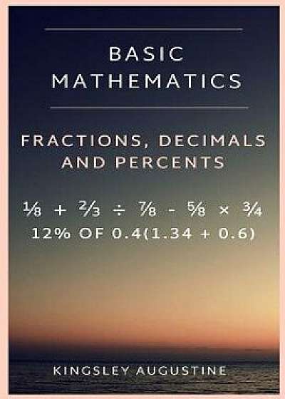 Basic Mathematics: Fraction, Decimal and Percentage, Paperback/Kingsley Augustine