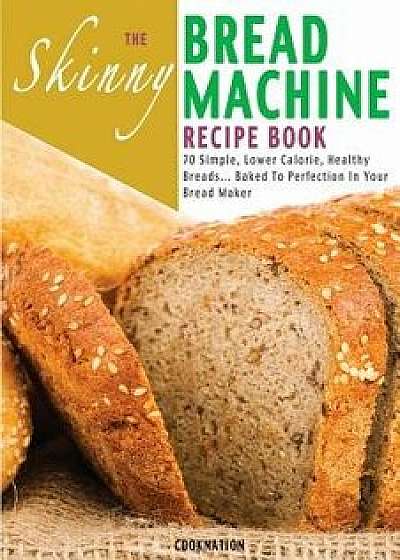 The Skinny Bread Machine Recipe Book: 70 Simple, Lower Calorie, Healthy Breads... Baked to Perfection in Your Bread Maker., Paperback/Cooknation