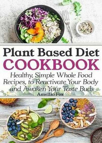 Plant Based Diet Cookbook: Healthy, Simple Whole Food Recipes to Reactivate Your Body and Awaken Your Taste Buds, Paperback/Amellia Fox