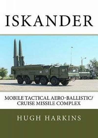 Iskander: Mobile Tactical Aero-Ballistic/Cruise Missile Complex, Paperback/Hugh Harkins
