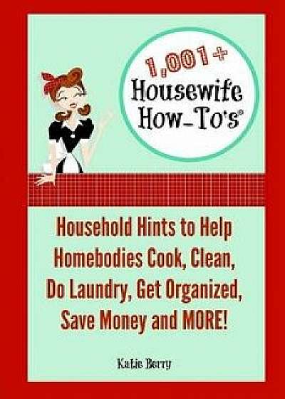 1,001+ Housewife How-To's: Household Hints to Help Homebodies Cook, Clean, Get Organized, Do Laundry, Save Money and More!/Katie Berry