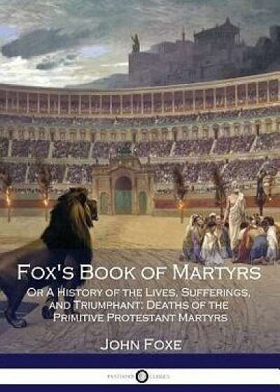 Fox's Book of Martyrs: Or a History of the Lives, Sufferings, and Triumphant: Deaths of the Primitive Protestant Martyrs, Paperback/John Foxe
