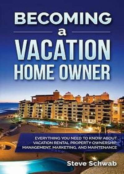 Becoming a Vacation Home Owner: Everything You Need to Know about Vacation Rental Property Ownership, Management, Marketing, and Maintenance, Paperback/Steve Schwab