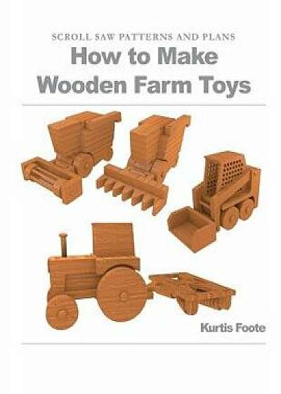 How to Make Wooden Farm Toys: Scroll Saw Patterns and Plans, Paperback/Kurtis Foote