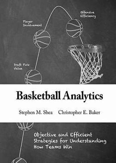 Basketball Analytics: Objective and Efficient Strategies for Understanding How Teams Win, Paperback/Stephen M. Shea