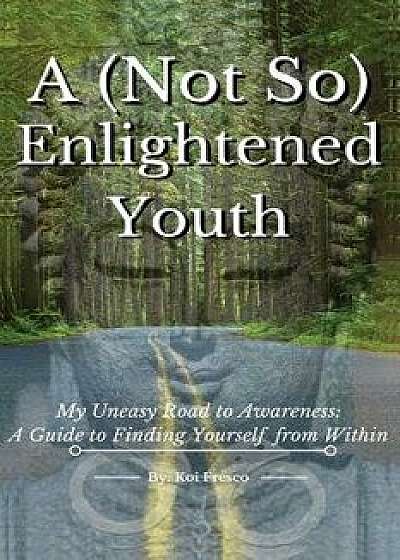 A (Not So) Enlightened Youth: My Uneasy Road to Awareness: A Guide to Finding Yourself from Within, Paperback/Koi Fresco