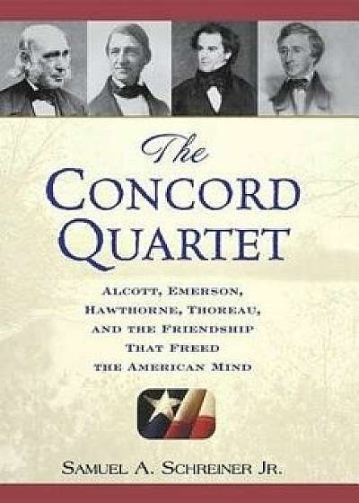 The Concord Quartet: Alcott, Emerson, Hawthorne, Thoreau and the Friendship That Freed the American Mind, Hardcover/Samuel A. Schreiner