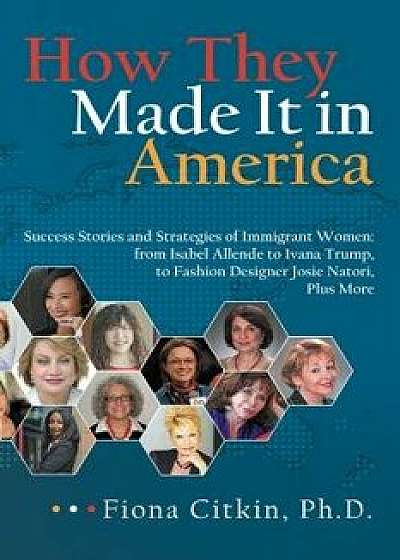 How They Made It in America: Success Stories and Strategies of Immigrant Women: From Isabel Allende to Ivana Trump, to Fashion Designer Josie Nator, Hardcover/Fiona Citkin