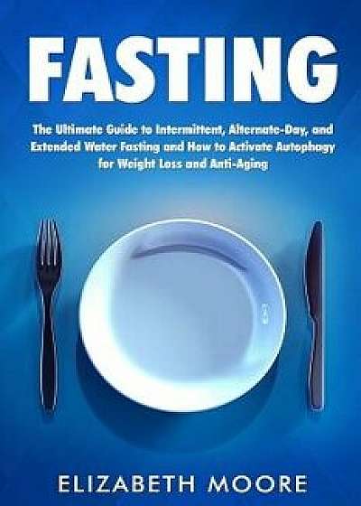 Fasting: The Ultimate Guide to Intermittent, Alternate-Day, and Extended Water Fasting and How to Activate Autophagy for Weight, Paperback/Elizabeth Moore