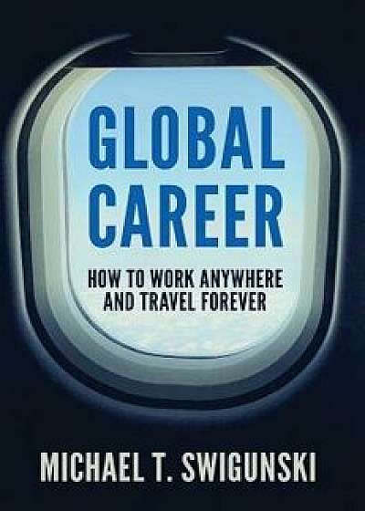 Global Career: How to Work Anywhere and Travel Forever, Hardcover/Michael Swigunski