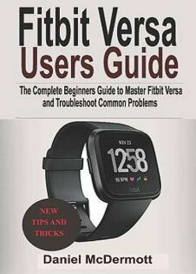 Fitbit Versa Users Guide: The Complete Beginners Guide to Master Fitbit Blaze, Surge, Versa, Iconic and Troubleshoot Common Problems, Paperback/Daniel McDermott