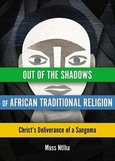 Out of the Shadows of African Traditional Religion: Christ's Deliverance of a Sangoma, Paperback/Moss Ntlha