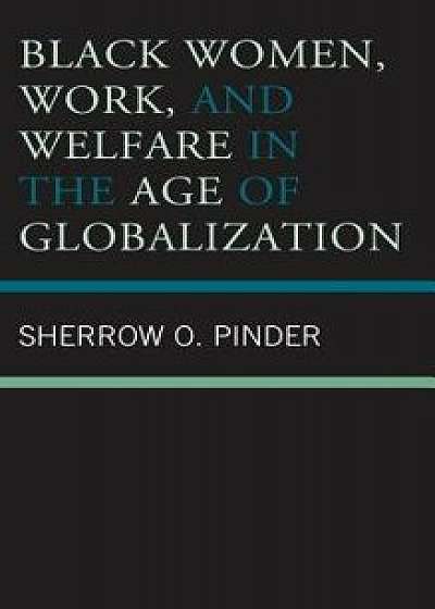 Black Women, Work, and Welfare in the Age of Globalization, Hardcover/Sherrow O. Pinder