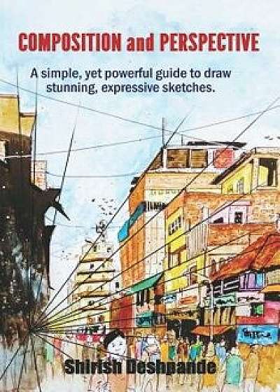 Composition and Perspective: A Simple, Yet Powerful Guide to Draw Stunning, Expressive Sketches, Paperback/Shirish Deshpande