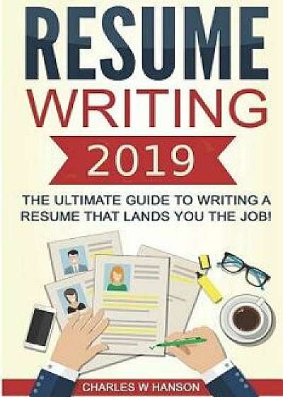 Resume: Writing 2019 the Ultimate Guide to Writing a Resume That Lands You the Job!, Paperback/Charles W. Hanson