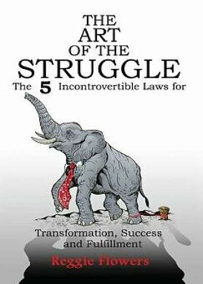 The Art of the Struggle: The 5 Incontrovertible Laws for Transformation, Success and Fulfillment, Hardcover/Reggie Flowers