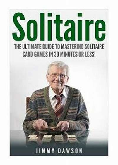 Solitaire: The Ultimate Guide to Mastering the Solitaire Card Game in 30 Minutes or Less!, Paperback/Jimmy Dawson