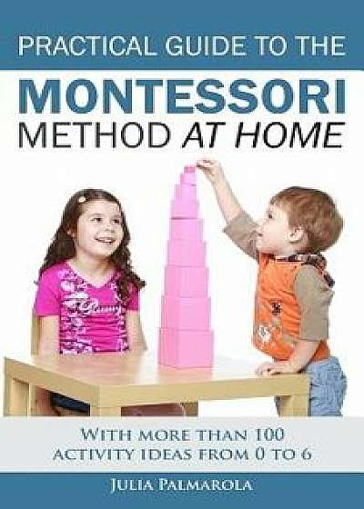 Practical Guide to the Montessori Method at Home: With More Than 100 Activity Ideas from 0 to 6, Paperback/Julia Palmarola