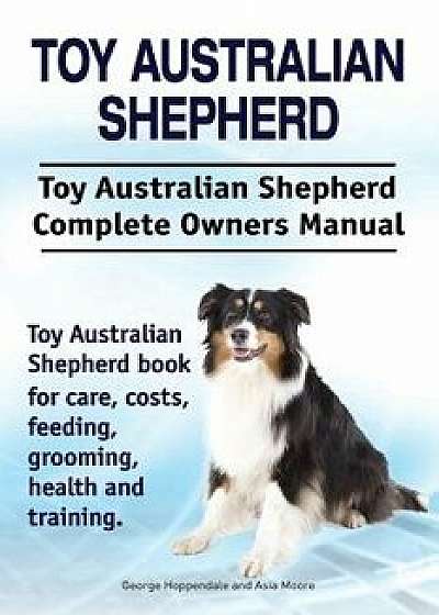 Toy Australian Shepherd. Toy Australian Shepherd Dog Complete Owners Manual. Toy Australian Shepherd Book for Care, Costs, Feeding, Grooming, Health a, Paperback/George Hoppendale