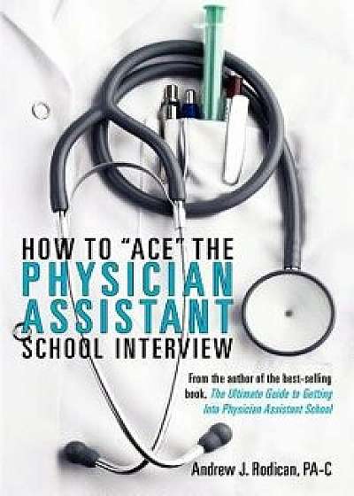 How to "ace" the Physician Assistant School Interview: From the Author of the Best -Selling Book, the Ultimate Guide to Getting Into Physician Assista, Paperback/Andrew J. Rodican