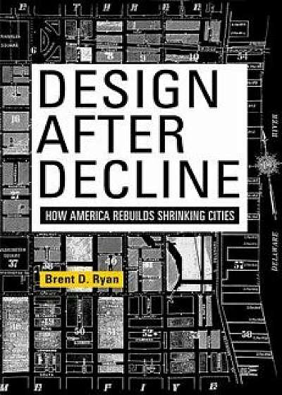 Design After Decline: How America Rebuilds Shrinking Cities, Paperback/Brent D. Ryan