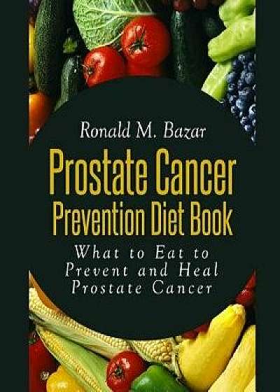 Prostate Cancer Prevention Diet Book: What to Eat to Prevent and Heal Prostate Cancer, Paperback/Ronald M. Bazar