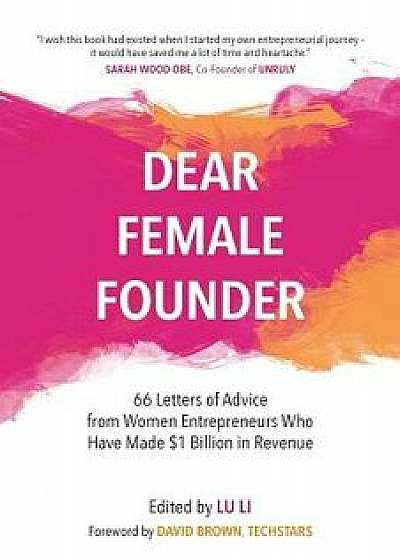 Dear Female Founder: 66 Letters of Advice from Women Entrepreneurs Who Have Made $1 Billion in Revenue, Paperback/Lu Li