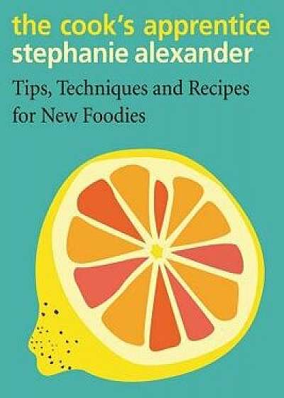 The Cook's Apprentice: Tips, Techniques and Recipes for New Foodies, Hardcover/Stephanie Alexander