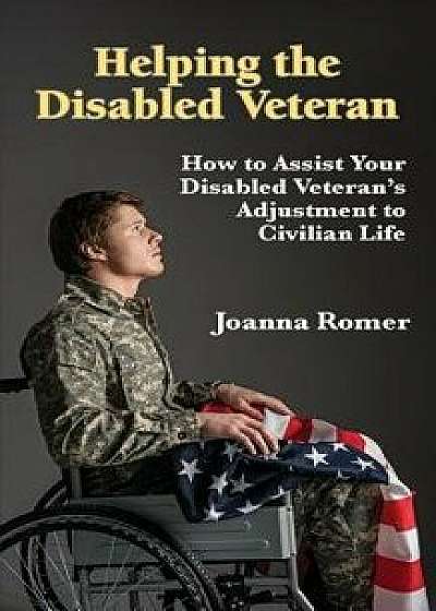 Helping the Disabled Veteran: How to Assist Your Disabled Veteran's Adjustment to Civilian Life, Paperback/Joanna Romer