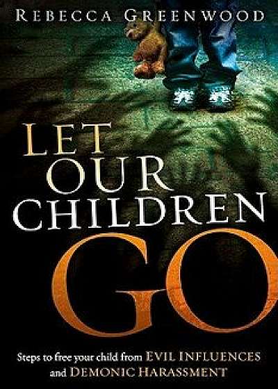 Let Our Children Go: Steps to Free Your Child from Evil Influences and Demonic Harassment, Paperback/Rebecca Greenwood