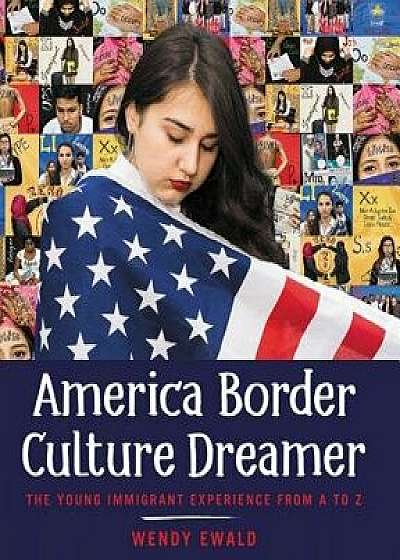 America Border Culture Dreamer: The Young Immigrant Experience from A to Z, Hardcover/Wendy Ewald
