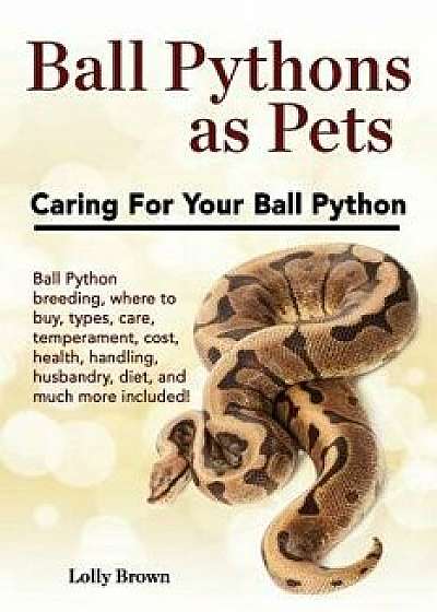 Ball Pythons as Pets: Ball Python Breeding, Where to Buy, Types, Care, Temperament, Cost, Health, Handling, Husbandry, Diet, and Much More I, Paperback/Lolly Brown
