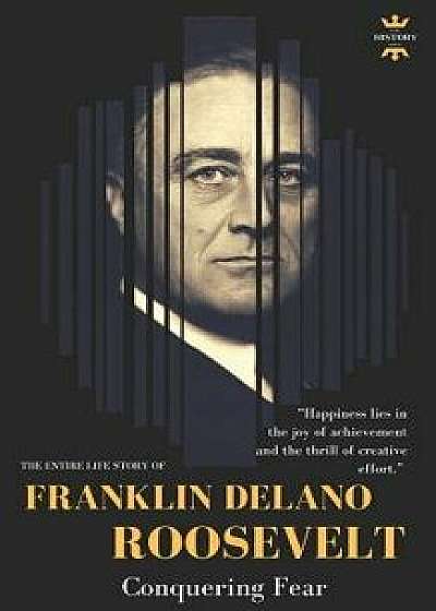 Franklin Delano Roosevelt: Conquering Fear. The Entire Life Story/The History Hour
