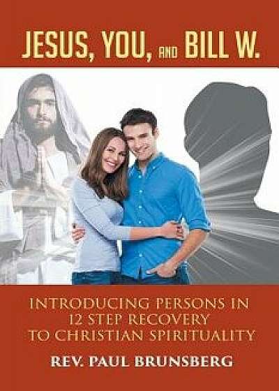 Jesus, You, and Bill W.: Introducing Persons in 12 Step Recovery to Christian Spirituality, Paperback/Rev Paul Brunsberg