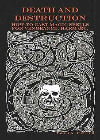 Death and Destruction: How to Cast Magic Spells for Vengeance, Harm, &c., Paperback/Talia Felix