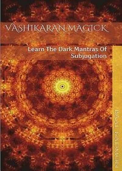 Vashikaran Magick: Learn the Dark Mantras of Subjugation, Paperback/Baal Kadmon
