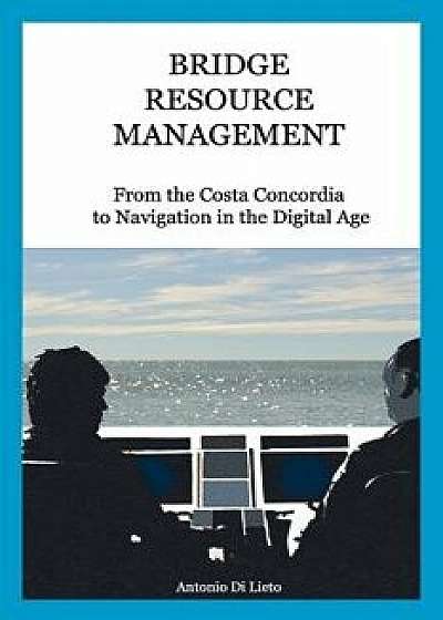 Bridge Resource Management: From the Costa Concordia to Navigation in the Digital Age, Paperback/Antonio Di Lieto