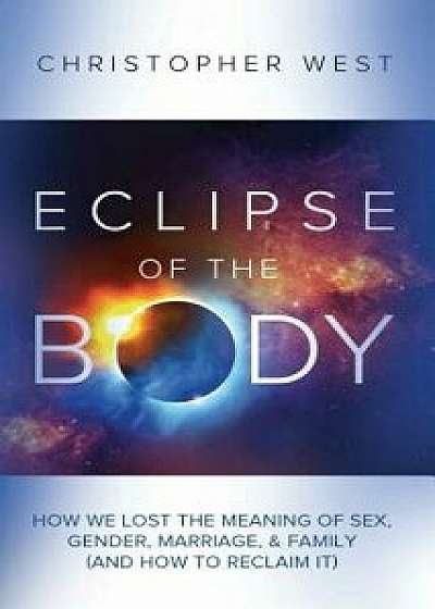 Eclipse of the Body: How We Lost the Meaning of Sex, Gender, Marriage, & Family (and How to Reclaim It), Paperback/Christopher West