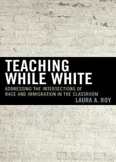 Teaching While White, Paperback/Laura Roy