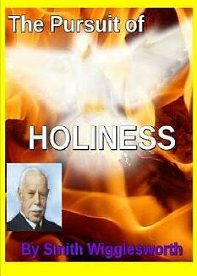 The Pursuit of HOLINESS by Smith Wigglesworth: Apprehending God's Divine Nature, Paperback/Yeager