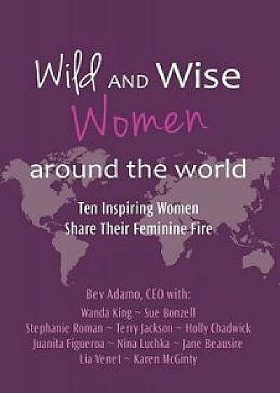 Wild and Wise Women Around the World: Ten Inspiring Women Share Their Feminine Fire, Paperback/Beverly Adamo