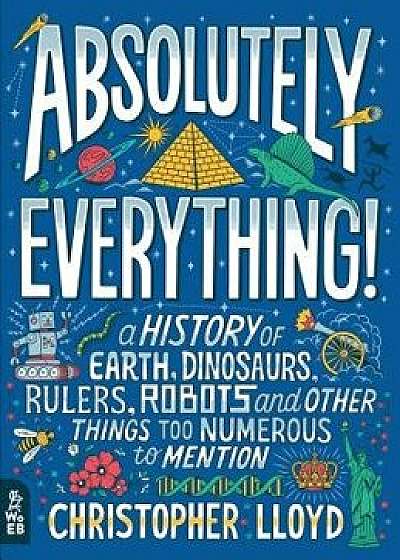 Absolutely Everything!: A History of Earth, Dinosaurs, Rulers, Robots and Other Things Too Numerous to Mention, Hardcover/Christopher Lloyd