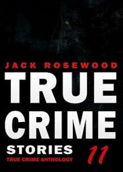 True Crime Stories Volume 11: 12 Shocking True Crime Murder Cases, Paperback/Jack Rosewood