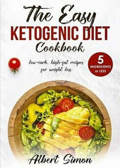 The Easy Ketogenic Diet Cookbook: 5 Ingredients or Less, Low-Carb, High-Fat Recipes for Weight Loss!, Paperback/Albert Simon